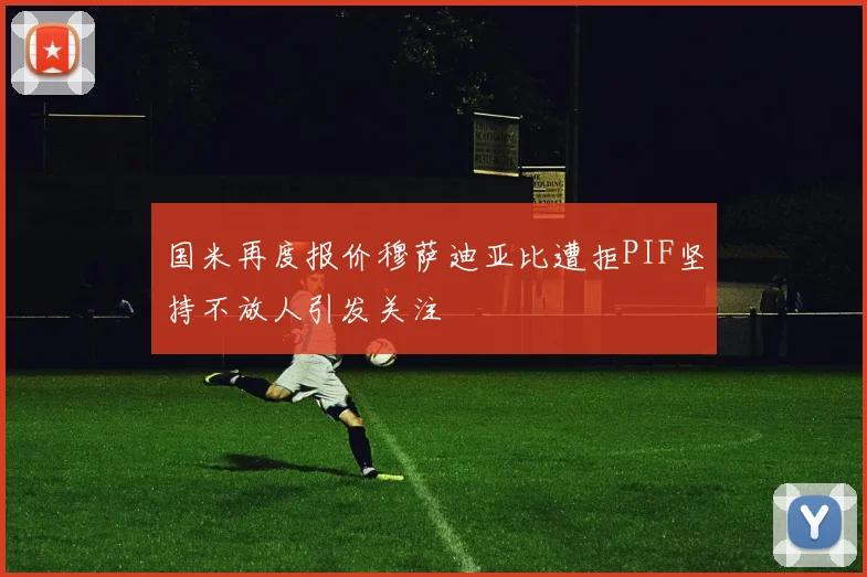 国米再度报价穆萨迪亚比遭拒PIF坚持不放人引发关注