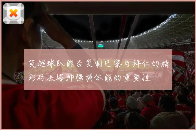 英超球队能否复制巴黎与拜仁的精彩对决塔帅强调体能的重要性
