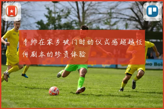 李帅在家乡破门时的仪式感超越任何剧本的珍贵体验