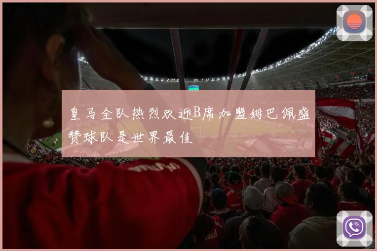 皇马全队热烈欢迎B席加盟姆巴佩盛赞球队是世界最佳