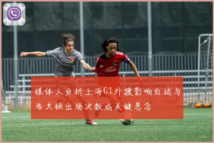媒体人分析上海G1外援影响白边与洛夫顿出场次数成关键悬念