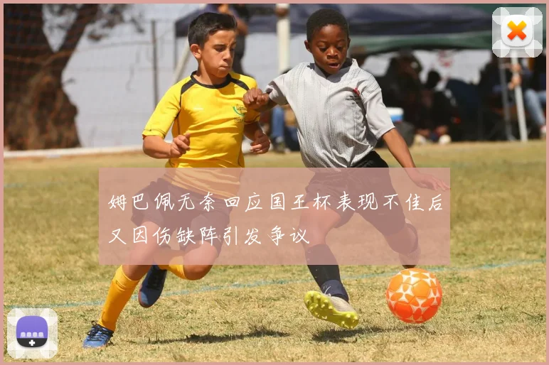 姆巴佩无奈回应国王杯表现不佳后又因伤缺阵引发争议