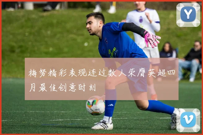 梅努精彩表现连过数人荣膺英超四月最佳创意时刻