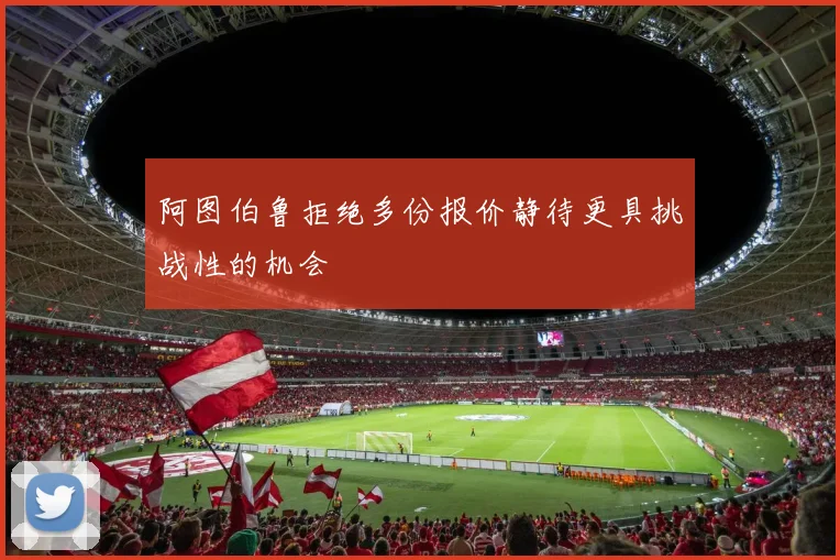 阿图伯鲁拒绝多份报价静待更具挑战性的机会
