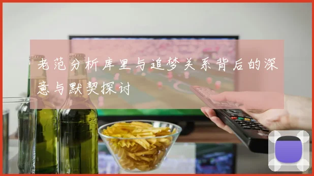 老范分析库里与追梦关系背后的深意与默契探讨