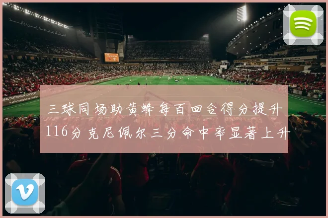 三球同场助黄蜂每百回合得分提升116分克尼佩尔三分命中率显著上升近10