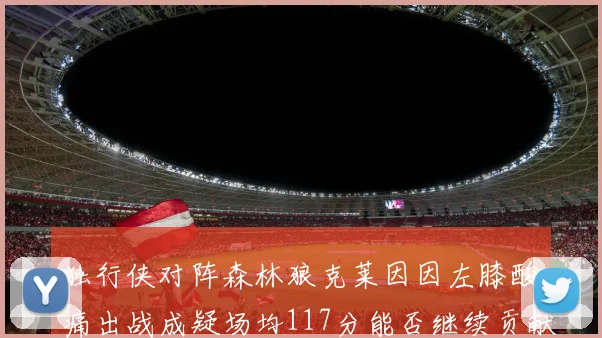 独行侠对阵森林狼克莱因因左膝酸痛出战成疑场均117分能否继续贡献