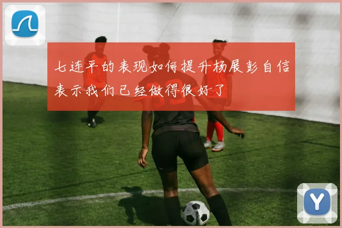 七连平的表现如何提升杨展彭自信表示我们已经做得很好了