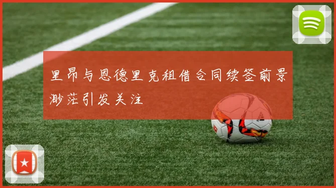 里昂与恩德里克租借合同续签前景渺茫引发关注