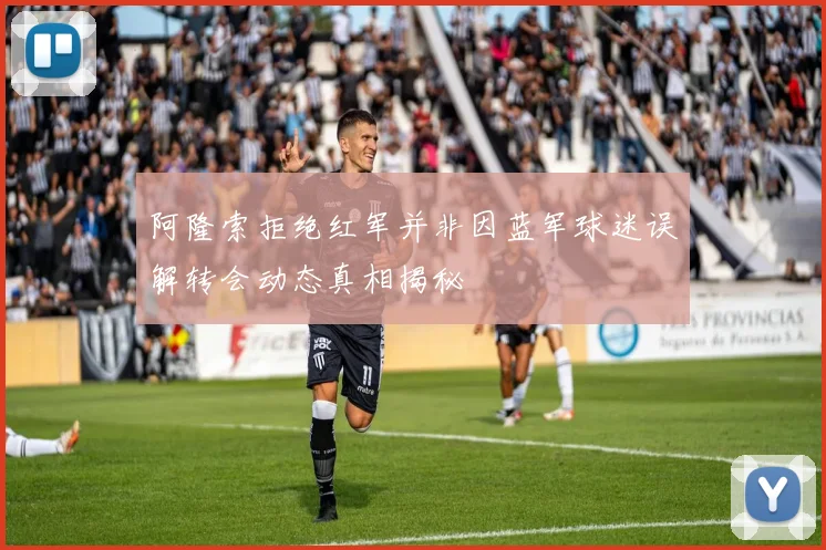 阿隆索拒绝红军并非因蓝军球迷误解转会动态真相揭秘