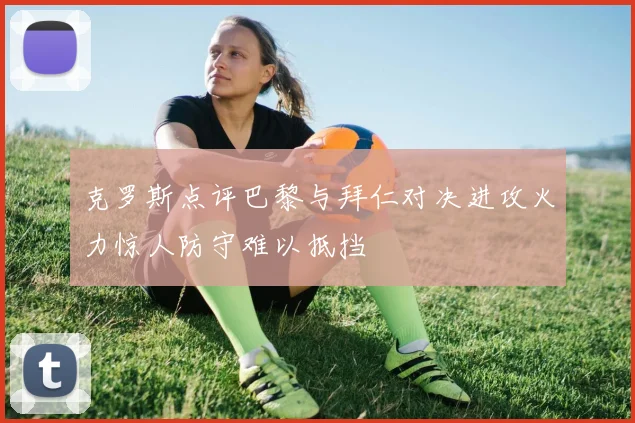 克罗斯点评巴黎与拜仁对决进攻火力惊人防守难以抵挡