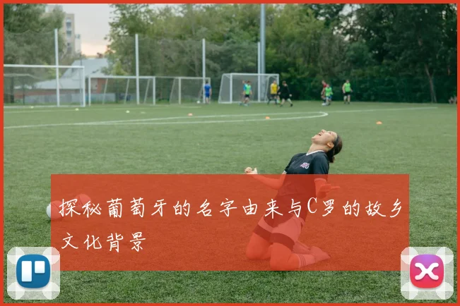 探秘葡萄牙的名字由来与C罗的故乡文化背景