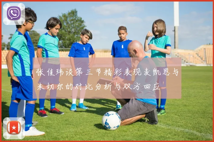 张佳玮谈第三节精彩表现麦凯恩与米切尔的对比分析与双方回应