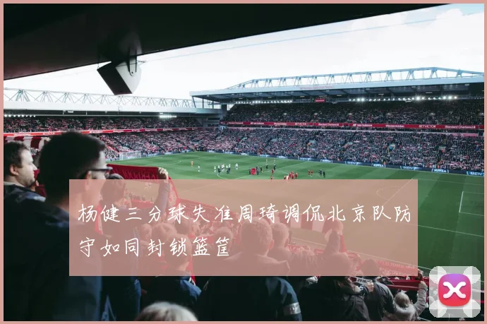 杨健三分球失准周琦调侃北京队防守如同封锁篮筐