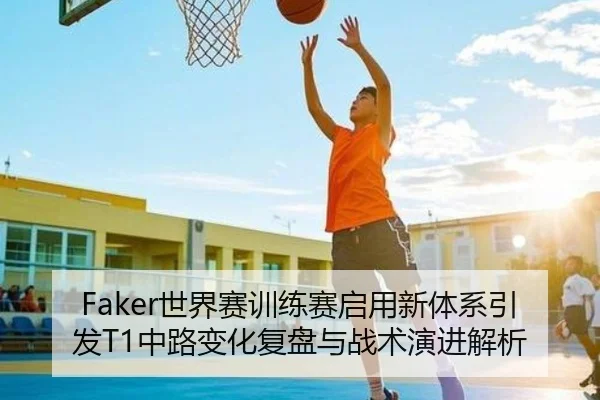 Faker世界赛训练赛启用新体系引发T1中路变化复盘与战术演进解析 | HengSheng